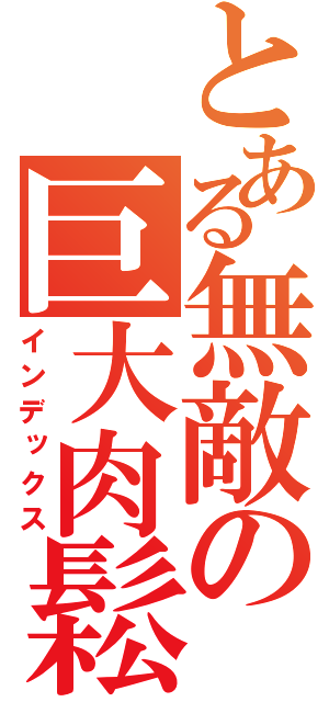 とある無敵の巨大肉鬆（インデックス）