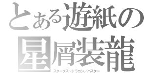 とある遊紙の星屑装龍（スターダストドラゴン／バスター）