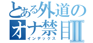 とある外道のオナ禁目録Ⅱ（インデックス）