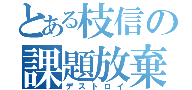 とある枝信の課題放棄（デストロイ）