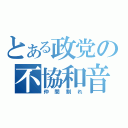 とある政党の不協和音（仲間割れ）