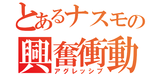 とあるナスモの興奮衝動（アグレッシブ）