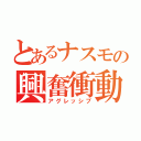 とあるナスモの興奮衝動（アグレッシブ）