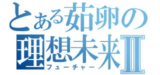 とある茹卵の理想未来Ⅱ（フューチャー）