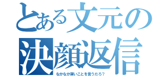 とある文元の決顔返信（なかなか深いことを言うだろ？）