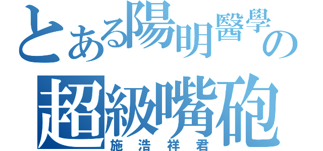 とある陽明醫學の超級嘴砲（施浩祥君）