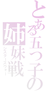 とある五つ子の姉妹戦（シスターズウォー）