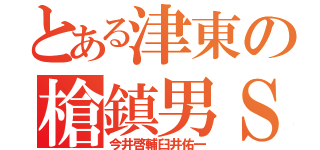 とある津東の槍鎮男Ｓ（今井啓輔臼井佑一）