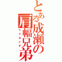 とある成瀬の肩幅兄弟（リクヨシダ）