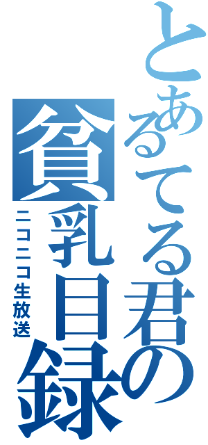 とあるてる君の貧乳目録Ⅱ（ニコニコ生放送）