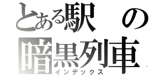 とある駅の暗黒列車（インデックス）