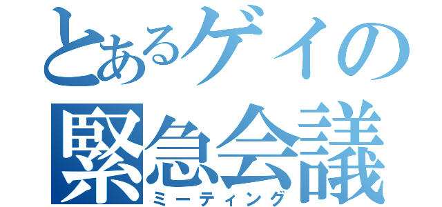 とあるゲイの緊急会議（ミーティング）