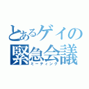 とあるゲイの緊急会議（ミーティング）