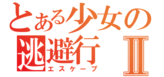 とある少女の逃避行Ⅱ（エスケープ）