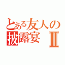 とある友人の披露宴Ⅱ（）