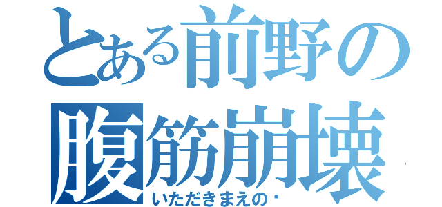 とある前野の腹筋崩壊（いただきまえの♡）