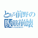 とある前野の腹筋崩壊（いただきまえの♡）