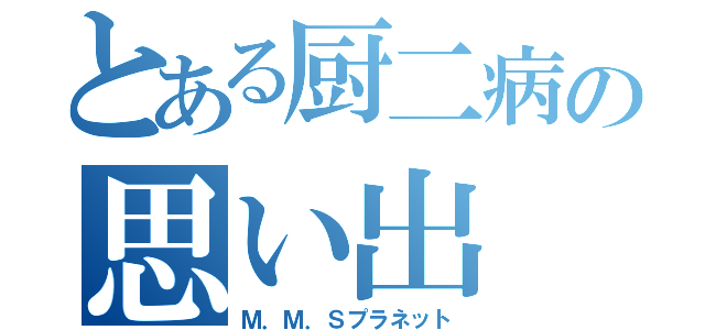 とある厨二病の思い出（Ｍ．Ｍ．Ｓプラネット）