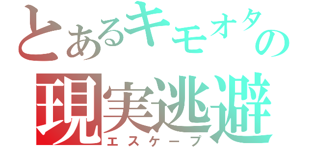 とあるキモオタの現実逃避（エスケープ）