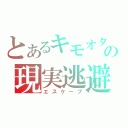 とあるキモオタの現実逃避（エスケープ）