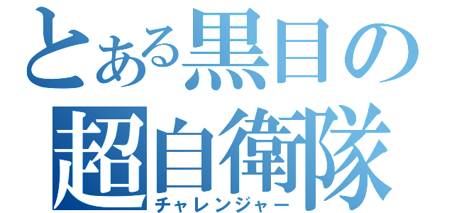 とある黒目の超自衛隊（チャレンジャー）