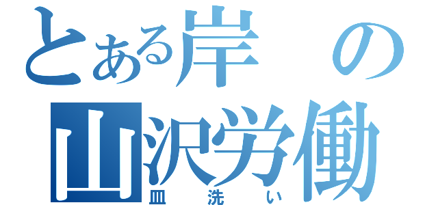 とある岸の山沢労働（皿洗い）