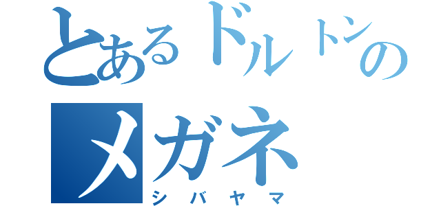 とあるドルトンのメガネ（シバヤマ）