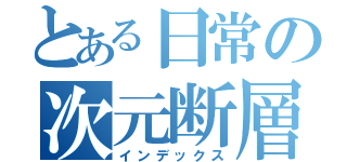 とある日常の次元断層（インデックス）