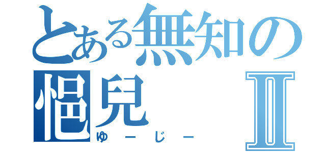 とある無知の悒兒Ⅱ（ゆーじー）