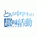 とある中学生の趣味活動（ＧＵＭＭＹ）