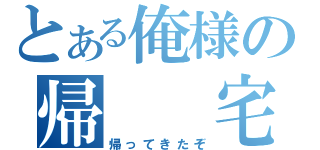 とある俺様の帰　　宅（帰ってきたぞ）