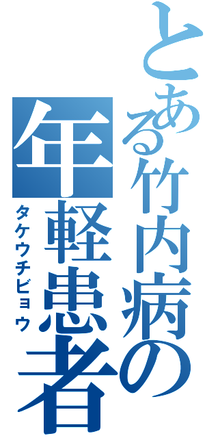 とある竹内病の年軽患者（タケウチビョウ）