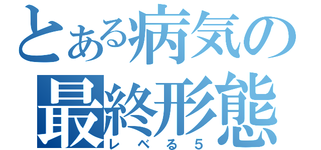 とある病気の最終形態（レベる５）