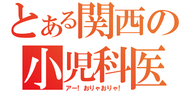 とある関西の小児科医（アー！おりゃおりゃ！）