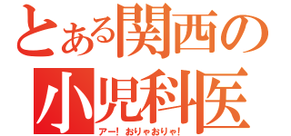 とある関西の小児科医（アー！おりゃおりゃ！）