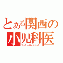 とある関西の小児科医（アー！おりゃおりゃ！）