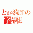 とある狗胖の字幕組（Ｄｏｇ Ｆａｔ）