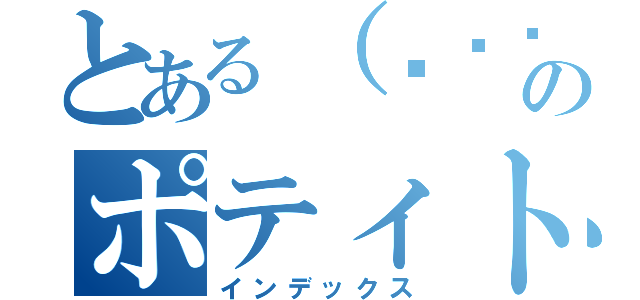 とある（╮╯╭）のポティトゥ（インデックス）