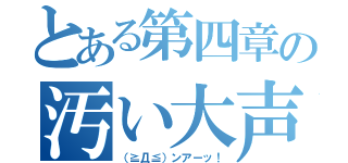 とある第四章の汚い大声（（≧Д≦）ンアーッ！）