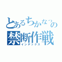 とあるちかなっちの禁断作戦（インデックス）