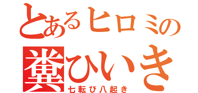 とあるヒロミの糞ひいき（七転び八起き）