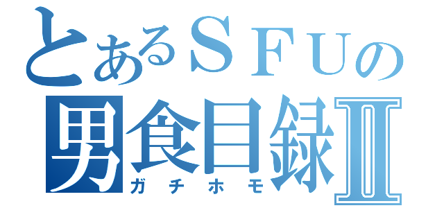 とあるＳＦＵの男食目録Ⅱ（ガチホモ）