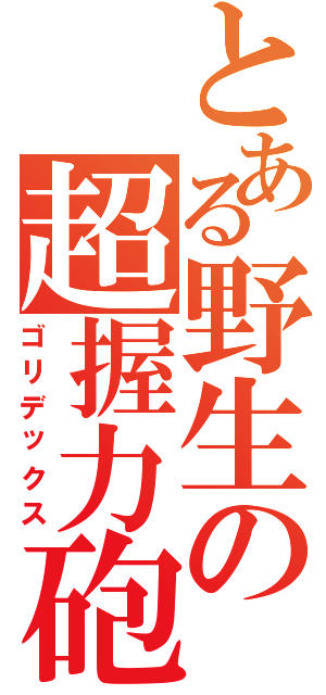 とある野生の超握力砲（ゴリデックス）