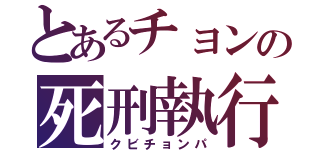 とあるチョンの死刑執行（クビチョンパ）