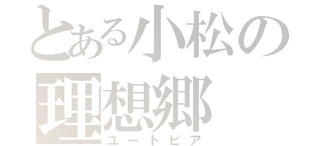 とある小松の理想郷（ユートピア）