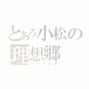 とある小松の理想郷（ユートピア）