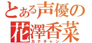 とある声優の花澤香菜（カナチャン）