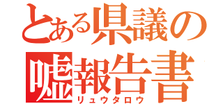 とある県議の嘘報告書（リュウタロウ）