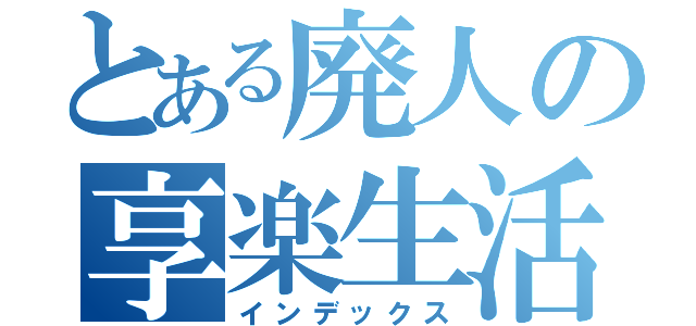 とある廃人の享楽生活（インデックス）