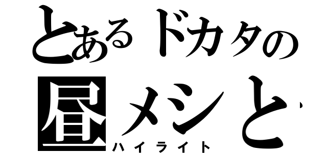 とあるドカタの昼メシと（ハイライト）